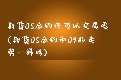 期货05合约还可以交易吗(期货05合约和09的走势一样吗)_https://www.zztgc.com_原油期货_第1张