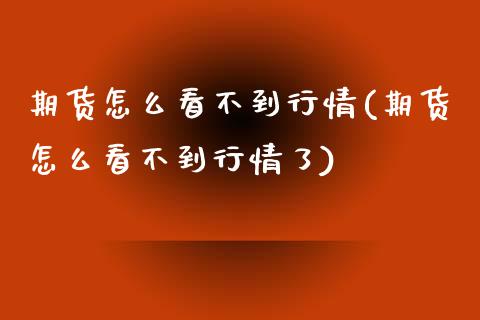 期货怎么看不到行情(期货怎么看不到行情了)_https://www.zztgc.com_原油期货_第1张