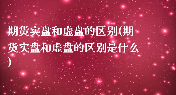 期货实盘和虚盘的区别(期货实盘和虚盘的区别是什么)_https://www.zztgc.com_期货入门_第1张