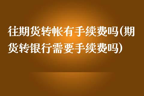 往期货转帐有手续费吗(期货转银行需要手续费吗)_https://www.zztgc.com_原油期货_第1张
