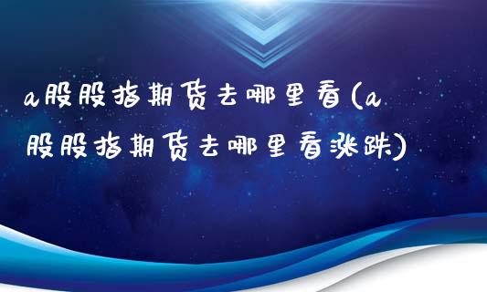 a股股指期货去哪里看(a股股指期货去哪里看涨跌)_https://www.zztgc.com_期货直播_第1张