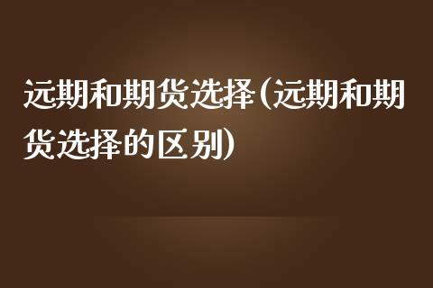 远期和期货选择(远期和期货选择的区别)_https://www.zztgc.com_期货直播_第1张