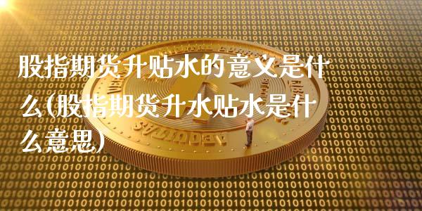 股指期货升贴水的意义是什么(股指期货升水贴水是什么意思)_https://www.zztgc.com_期货入门_第1张