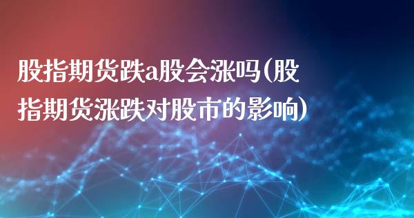股指期货跌a股会涨吗(股指期货涨跌对股市的影响)_https://www.zztgc.com_期货直播_第1张