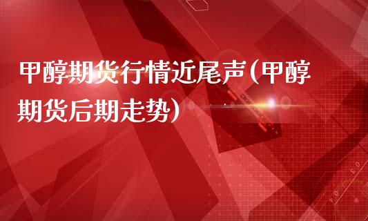 甲醇期货行情近尾声(甲醇期货后期走势)_https://www.zztgc.com_原油期货_第1张