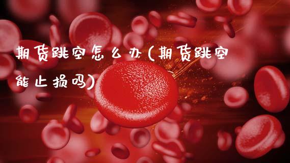 期货跳空怎么办(期货跳空能止损吗)_https://www.zztgc.com_期货行情_第1张