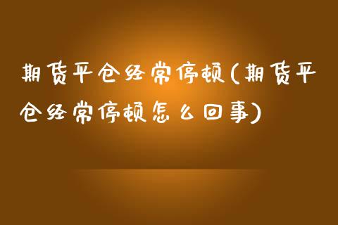 期货平仓经常停顿(期货平仓经常停顿怎么回事)_https://www.zztgc.com_原油期货_第1张