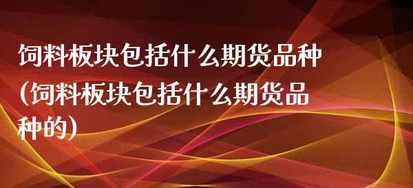 饲料板块包括什么期货品种(饲料板块包括什么期货品种的)_https://www.zztgc.com_黄金期货_第1张