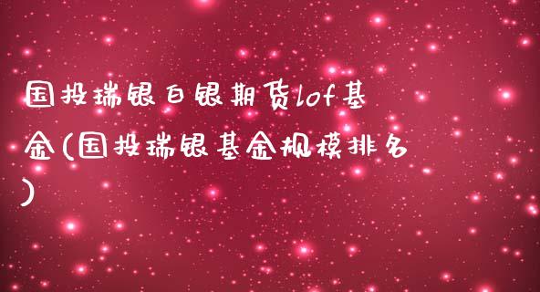 国投瑞银白银期货lof基金(国投瑞银基金规模排名)_https://www.zztgc.com_期货行情_第1张