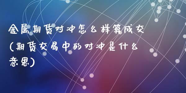 金属期货对冲怎么样算成交(期货交易中的对冲是什么意思)_https://www.zztgc.com_期货直播_第1张