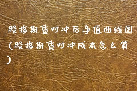 股指期货对冲后净值曲线图(股指期货对冲成本怎么算)_https://www.zztgc.com_期货入门_第1张
