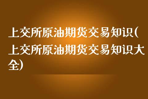 上交所原油期货交易知识(上交所原油期货交易知识大全)_https://www.zztgc.com_期货入门_第1张