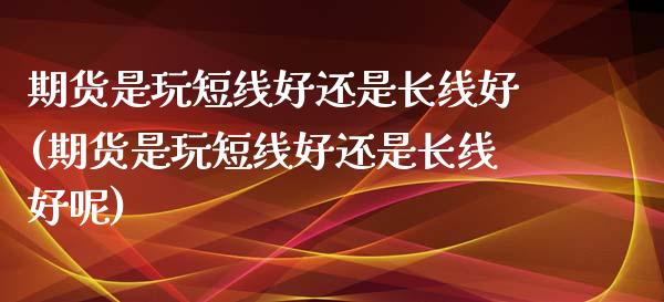 期货是玩短线好还是长线好(期货是玩短线好还是长线好呢)_https://www.zztgc.com_期货直播_第1张