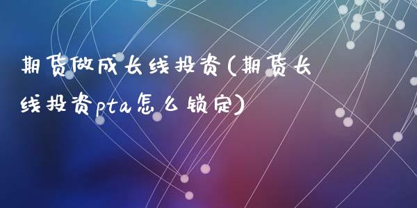 期货做成长线投资(期货长线投资pta怎么锁定)_https://www.zztgc.com_期货入门_第1张