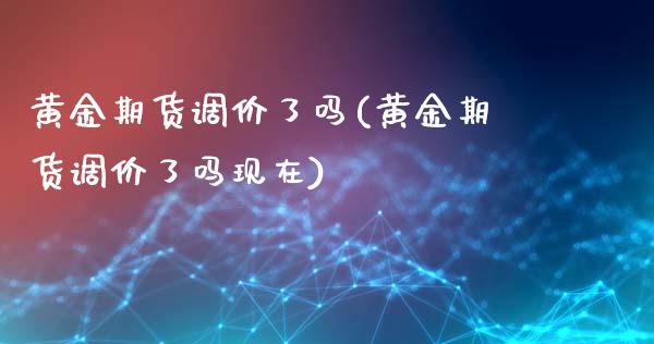 黄金期货调价了吗(黄金期货调价了吗现在)_https://www.zztgc.com_原油期货_第1张