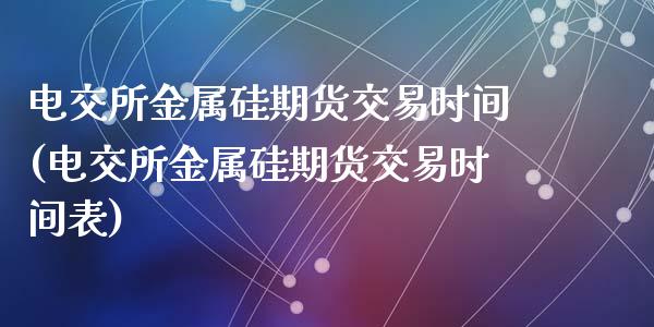 电交所金属硅期货交易时间(电交所金属硅期货交易时间表)_https://www.zztgc.com_黄金期货_第1张