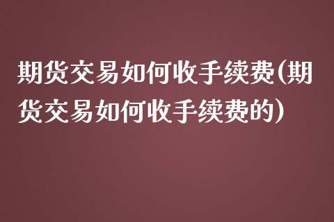 期货交易如何收手续费(期货交易如何收手续费的)_https://www.zztgc.com_期货入门_第1张