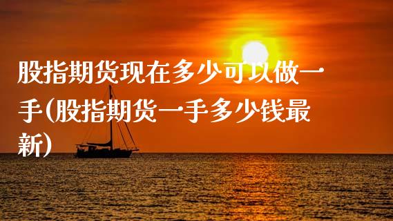 股指期货现在多少可以做一手(股指期货一手多少钱最新)_https://www.zztgc.com_期货行情_第1张