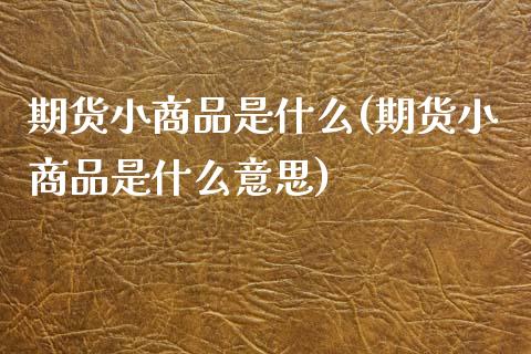 期货小商品是什么(期货小商品是什么意思)_原油期货_第1张_珍投期货网 期货小商品是什么(期货小商品是什么意思)_https://www.zztgc.com_原油期货_第1张