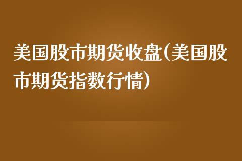 美国股市期货收盘(美国股市期货指数行情)_https://www.zztgc.com_期货入门_第1张