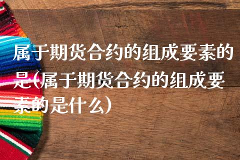 属于期货合约的组成要素的是(属于期货合约的组成要素的是什么)_https://www.zztgc.com_期货行情_第1张
