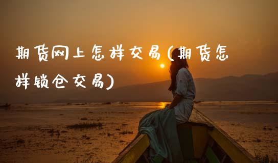 期货网上怎样交易(期货怎样锁仓交易)_https://www.zztgc.com_黄金期货_第1张