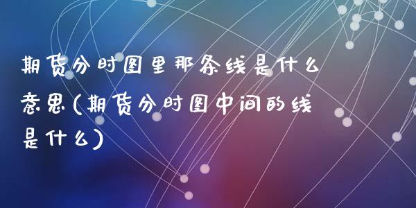 期货分时图里那条线是什么意思(期货分时图中间的线是什么)_https://www.zztgc.com_期货直播_第1张