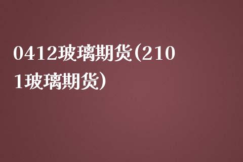 0412玻璃期货(2101玻璃期货)_https://www.zztgc.com_期货开户_第1张