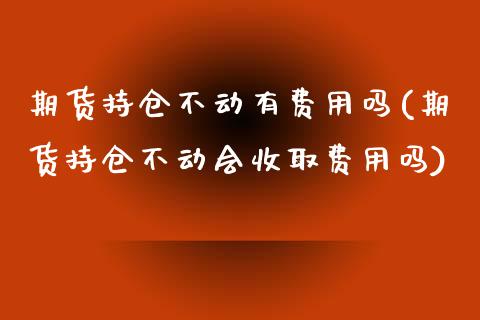 期货持仓不动有费用吗(期货持仓不动会收取费用吗)_https://www.zztgc.com_期货入门_第1张