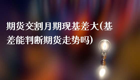 期货交割月期现基差大(基差能判断期货走势吗)_https://www.zztgc.com_期货开户_第1张