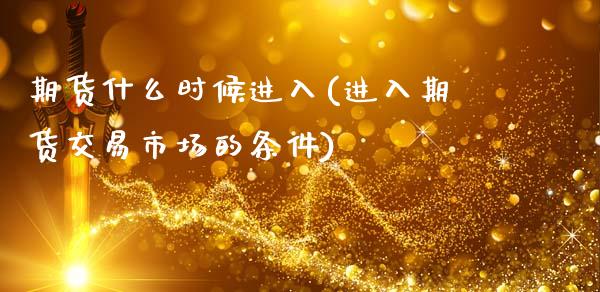 期货什么时候进入(进入期货交易市场的条件)_https://www.zztgc.com_期货入门_第1张