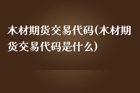 木材期货交易代码(木材期货交易代码是什么)_https://www.zztgc.com_期货入门_第1张