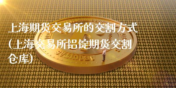 上海期货交易所的交割方式(上海交易所铝锭期货交割仓库)_https://www.zztgc.com_期货开户_第1张