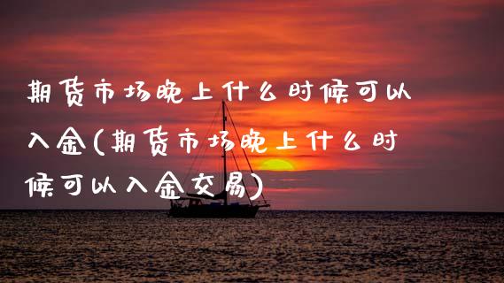 期货市场晚上什么时候可以入金(期货市场晚上什么时候可以入金交易)_https://www.zztgc.com_期货直播_第1张
