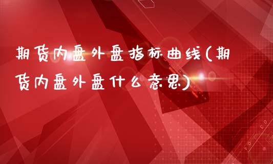 期货内盘外盘指标曲线(期货内盘外盘什么意思)_https://www.zztgc.com_原油期货_第1张