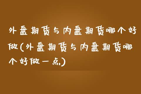 外盘期货与内盘期货哪个好做(外盘期货与内盘期货哪个好做一点)_https://www.zztgc.com_期货开户_第1张