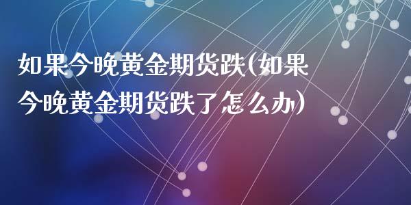 如果今晚黄金期货跌(如果今晚黄金期货跌了怎么办)_https://www.zztgc.com_原油期货_第1张