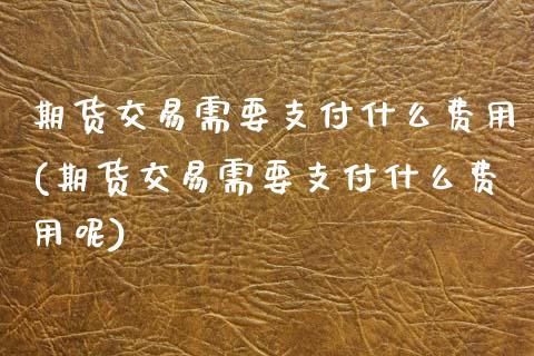 期货交易需要支付什么费用(期货交易需要支付什么费用呢)_https://www.zztgc.com_期货直播_第1张