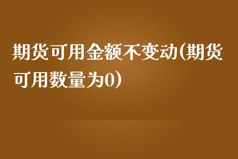 期货可用金额不变动(期货可用数量为0)_https://www.zztgc.com_期货直播_第1张