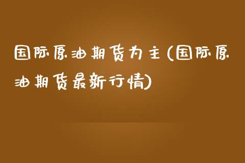 国际原油期货为主(国际原油期货最新行情)_https://www.zztgc.com_期货入门_第1张