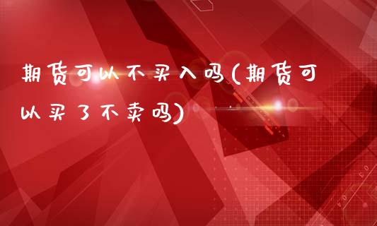 期货可以不买入吗(期货可以买了不卖吗)_https://www.zztgc.com_期货入门_第1张