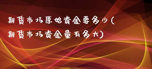 期货市场原始资金要多少(期货市场资金量有多大)_https://www.zztgc.com_期货行情_第1张