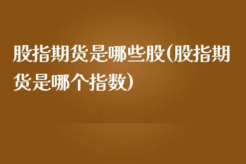 股指期货是哪些股(股指期货是哪个指数)_https://www.zztgc.com_期货入门_第1张