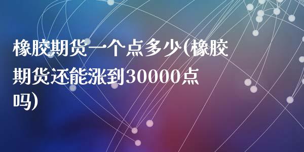 橡胶期货一个点多少(橡胶期货还能涨到30000点吗)_https://www.zztgc.com_期货入门_第1张