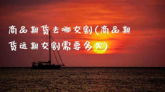 商品期货去哪交割(商品期货远期交割需要多久)_https://www.zztgc.com_黄金期货_第1张