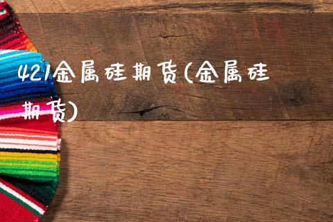 421金属硅期货(金属硅期货)_https://www.zztgc.com_黄金期货_第1张