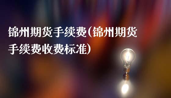 锦州期货手续费(锦州期货手续费收费标准)_https://www.zztgc.com_黄金期货_第1张