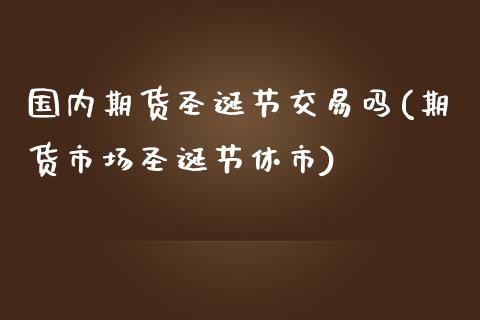 国内期货圣诞节交易吗(期货市场圣诞节休市)_原油期货_第1张_珍投期货网 国内期货圣诞节交易吗(期货市场圣诞节休市)_https://www.zztgc.com_原油期货_第1张