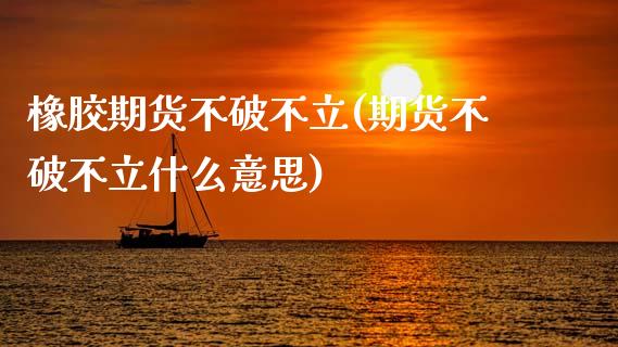 橡胶期货不破不立(期货不破不立什么意思)_https://www.zztgc.com_原油期货_第1张