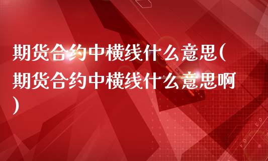 期货合约中横线什么意思(期货合约中横线什么意思啊)_https://www.zztgc.com_期货直播_第1张